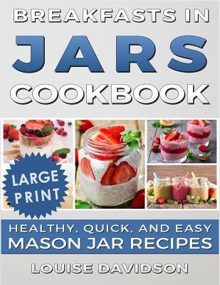 Breakfasts in Jars Cookbook ***Large Print Edition***: Healthy, Quick and Easy Mason Jar Recipes by Davidson, Louise