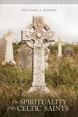 The Spirituality of the Celtic Saints by Woods, Richard