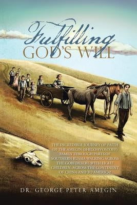 Fulfilling God's Will: The Incredible Journey of Faith of the Amegin (Shelohvostoff) Family Through Parts of Southern Russia Walking Across t by Amegin, Dr George Peter
