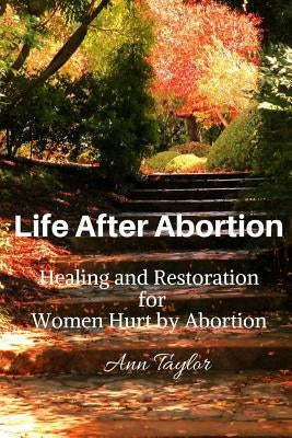 Life After Abortion: Healing and Restoration for Women Hurt by Abortion by Taylor, Ann