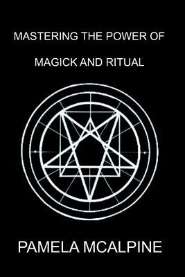 Mastering the Power of Magick and Ritual: A Complete Guide to Mastering the Art of Magick by McAlpine, Pamela