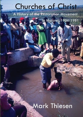 Churches of Christ: A History of the Restoration Movement in Malawi 1906 - 1981 by Thiesen, Mark