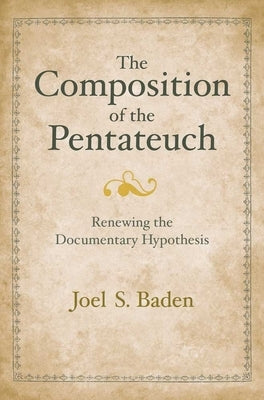 The Composition of the Pentateuch: Renewing the Documentary Hypothesis by Baden, Joel S.