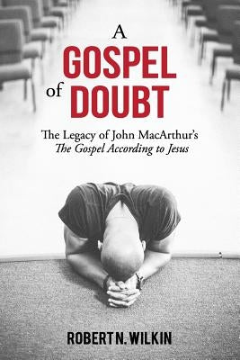 A Gospel of Doubt: The Legacy of John MacArthur's The Gospel According to Jesus by Wilkin, Robert N.