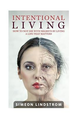 Intentional Living - How To NOT Die WIth Regrets By Living A Life That Matters by Lindstrom, Simeon