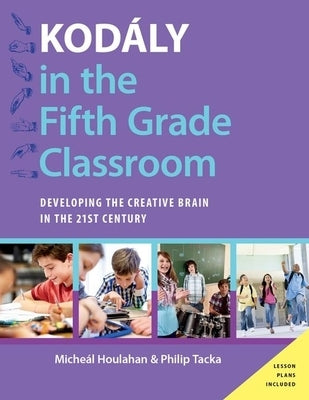 Kod?ly in the Fifth Grade Classroom: Developing the Creative Brain in the 21st Century by Houlahan, Micheal