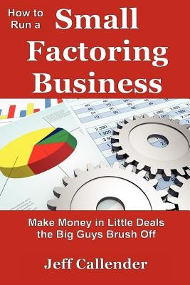 How to Run a Small Factoring Business: Make Money in Little Deals the Big Guys Brush Off by Callender, Jeff