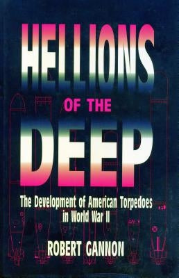 Hellions of the Deep: The Development of American Torpedoes in World War II by Gannon, Robert