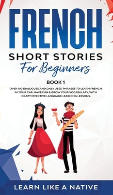 French Short Stories for Beginners Book 1: Over 100 Dialogues and Daily Used Phrases to Learn French in Your Car. Have Fun & Grow Your Vocabulary, wit by 