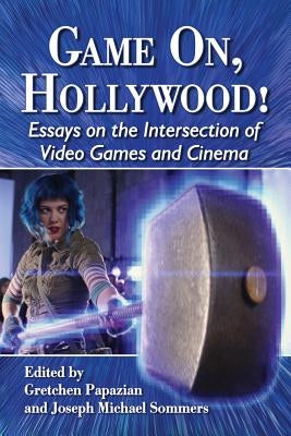 Game On, Hollywood!: Essays on the Intersection of Video Games and Cinema by Papazian, Gretchen