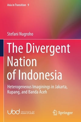 The Divergent Nation of Indonesia: Heterogeneous Imaginings in Jakarta, Kupang, and Banda Aceh by Nugroho, Stefani