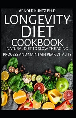 Longevity Diet Cookbook: Natural Diet to Slow the Aging Process and Maintain Vitality by Kuntz Ph. D., Arnold