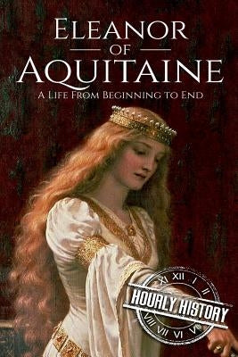 Eleanor of Aquitaine: A Life From Beginning to End by History, Hourly