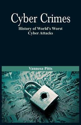 Cyber Crimes: History of World's Worst Cyber Attacks by Pitts, Vannesa