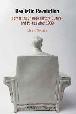 Realistic Revolution: Contesting Chinese History, Culture, and Politics After 1989 by Van Dongen, Els
