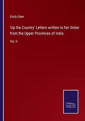 'Up the Country' Letters written to her Sister from the Upper Provinces of India: Vol. II by Eden, Emily