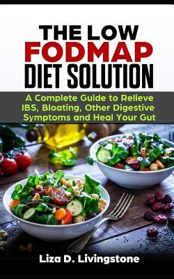 The Low Fodmap Diet Solution: A Complete Guide to Relieve Ibs, Bloating, Other Digestive Symptoms and Heal Your Gut by Livingstone, Liza D.