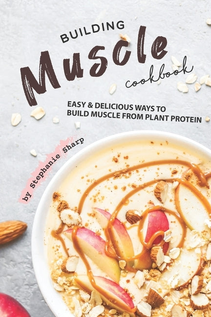 Building Muscle Cookbook: Easy Delicious Ways to Build Muscle from Plant Protein by Sharp, Stephanie