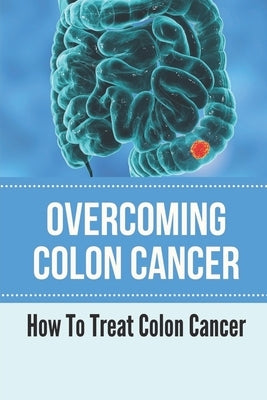 Overcoming Colon Cancer: How To Treat Colon Cancer: Understanding Colorectal Cancer by Albertson, Ike