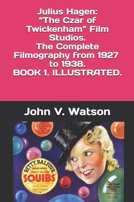 Julius Hagen: "The Czar of Twickenham" Film Studios. The Complete Filmography.: BOOK ONE by Watson, John V.