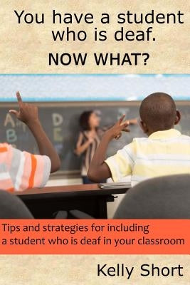You Have a Student Who Is Deaf. Now What?: Tips and Strategies For Including a Student Who Is Deaf in Your Classroom by Short, Kelly