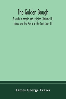 The golden bough: a study in magic and religion (Volume III); Taboo and the Perils of the Soul (part II) by George Frazer, James