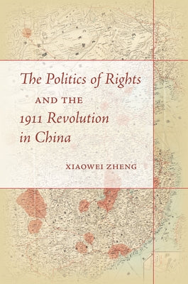 The Politics of Rights and the 1911 Revolution in China by Zheng, Xiaowei