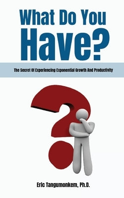 What Do You Have?: The Secret Of Experiencing Exponential Growth And Productivity by Tangumonkem, Eric
