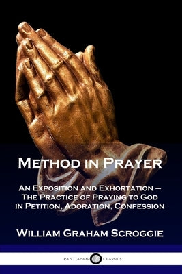 Method in Prayer: An Exposition and Exhortation - The Practice of Praying to God in Petition, Adoration, Confession by Scroggie, William Graham