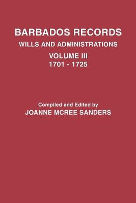 Barbados Records. Wills and Administrations: Volume III, 1701-1725 by Sanders, Joanne McRee