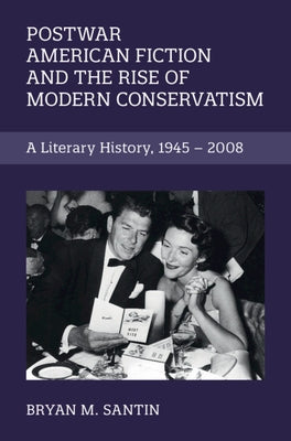 Postwar American Fiction and the Rise of Modern Conservatism: A Literary History, 1945-2008 by Santin, Bryan M.