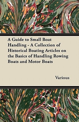 A Guide to Small Boat Handling - A Collection of Historical Boating Articles on the Basics of Handling Rowing Boats and Motor Boats by Various