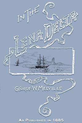 In the Lena Delta: A Narrative of the Search for Lieut.-Commander DeLong and His Companions Followed by an Account of the Greely Relief E by Melville, George