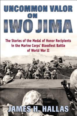 Uncommon Valor on Iwo Jima: The Stories of the Medal of Honor Recipients in the Marine Corps' Bloodiest Battle of World War II by Hallas, James H.