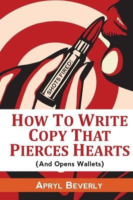Shots Fired! How To Write Copy That Pierces Hearts (And Opens Wallets) by Beverly, Apryl