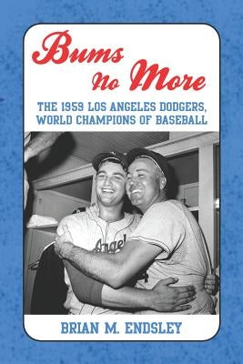 Bums No More: The 1959 Los Angeles Dodgers, World Champions of Baseball by Endsley, Brian M.