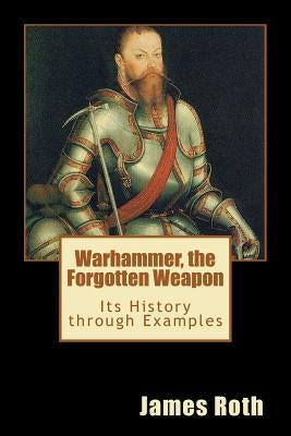 Warhammer, the Forgotten Weapon: Its History through Examples by Roth, James