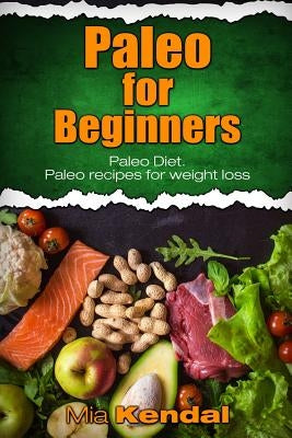 Paleo for Beginners. Paleo Diet. Paleo recipes for weight loss. by Kendal, Mia