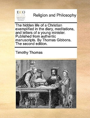 The Hidden Life of a Christian Exemplified in the Diary, Meditations, and Letters of a Young Minister. Published from Authentic Manuscripts. by Thomas by Thomas, Timothy
