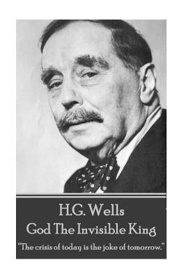 H.G. Wells - God The Invisible King: "The crisis of today is the joke of tomorrow." by Wells, H. G.