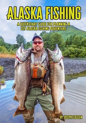 Alaska Fishing: A Quickstart Guide for Planning a DIY Alaska Fishing Adventure by Classen, Joseph