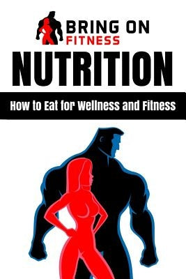 Nutrition: How to Eat for Wellness and Fitness by Bring on Fitness