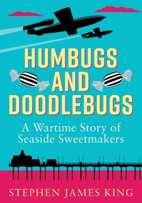 Humbugs and Doodlebugs: A wartime story of seaside sweetmakers by King, Stephen James