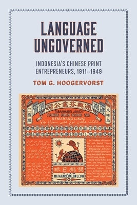 Language Ungoverned: Indonesia's Chinese Print Entrepreneurs, 1911-1949 by Hoogervorst, Tom G.