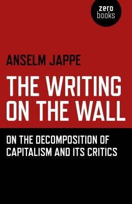 The Writing on the Wall: On the Decomposition of Capitalism and Its Critics by Jappe, Anselm