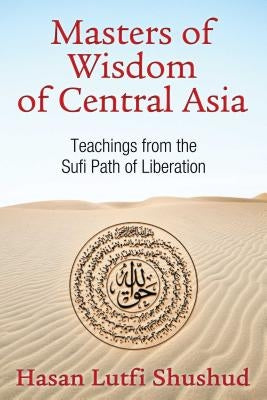 Masters of Wisdom of Central Asia: Teachings from the Sufi Path of Liberation by Shushud, Hasan Lutfi