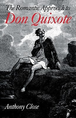 The Romantic Approach to 'Don Quixote': A Critical History of the Romantic Tradition in 'Quixote' Criticism by Close, Anthony