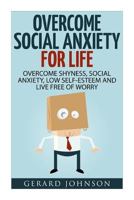 Social Anxiety: Overcome Social Anxiety For Life: Overcome Low Self-Esteem, Social Anxiety, Shyness and Live Free of Worry (Social Anx by Johnson, Gerard