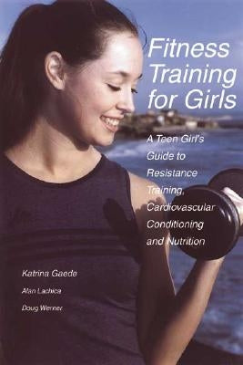 Fitness Training for Girls: A Teen Girl's Guide to Resistance Training, Cardiovascular Conditioning and Nutrition by Gaede, Katrina