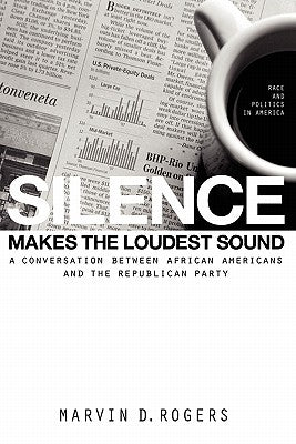 Silence Makes the Loudest Sound: A Conversation between African Americans and the Republican Party by Rogers, Marvin D.